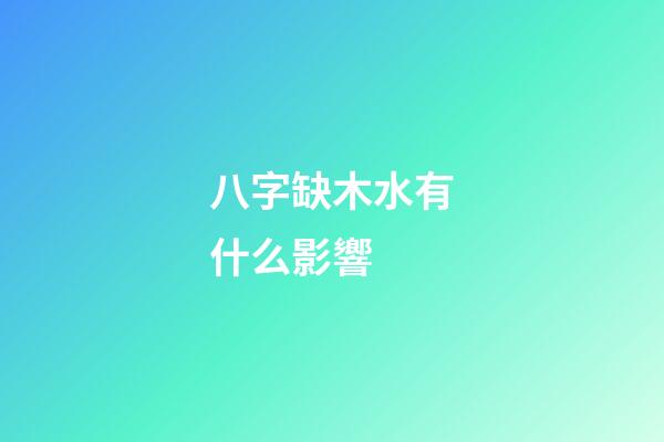 八字缺木水有什么影響 (八字為什么缺木喜水)-第1張-觀點-玄機派
